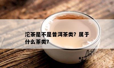 沱茶是不是普洱茶类？属于什么茶类？