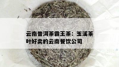 云南普洱茶霸王茶：玉溪茶叶好卖的云南餐饮公司