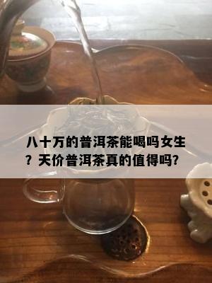 八十万的普洱茶能喝吗女生？天价普洱茶真的值得吗？