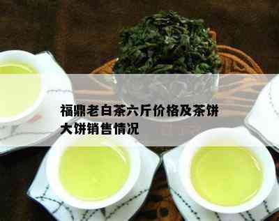 福鼎老白茶六斤价格及茶饼大饼销售情况