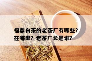 福鼎白茶的老茶厂有哪些？在哪里？老茶厂长是谁？