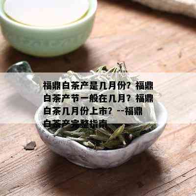 福鼎白茶产是几月份？福鼎白茶产节一般在几月？福鼎白茶几月份上市？--福鼎白茶产完整指南