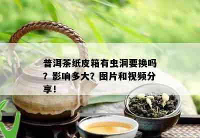 普洱茶纸皮箱有虫洞要换吗？影响多大？图片和视频分享！