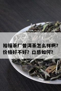 裕福茶厂普洱茶怎么样啊？价格好不好？口感如何？