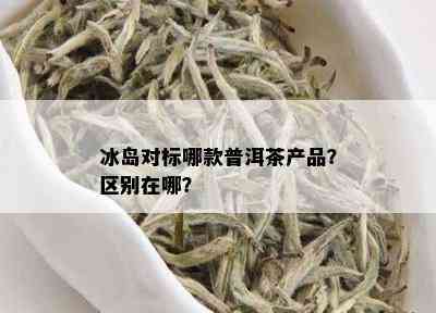 冰岛对标哪款普洱茶产品？区别在哪？