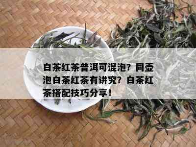 白茶红茶普洱可混泡？同壶泡白茶红茶有讲究？白茶红茶搭配技巧分享！