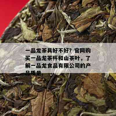 一品龙茶具好不好？官网购买一品龙茶杯和山茶叶，了解一品龙食品有限公司的产品质量。