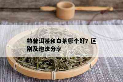 熟普洱茶和白茶哪个好？区别及泡法分享