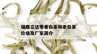 福鼎立达枣香白茶和老白茶价格及厂家简介