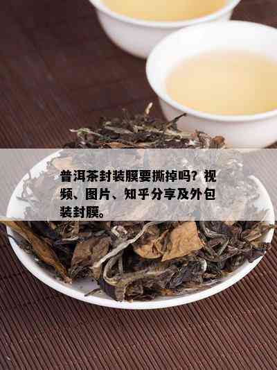 普洱茶封装膜要撕掉吗？视频、图片、知乎分享及外包装封膜。