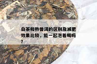 白茶和熟普洱的区别及减肥效果比较，能一起泡着喝吗？