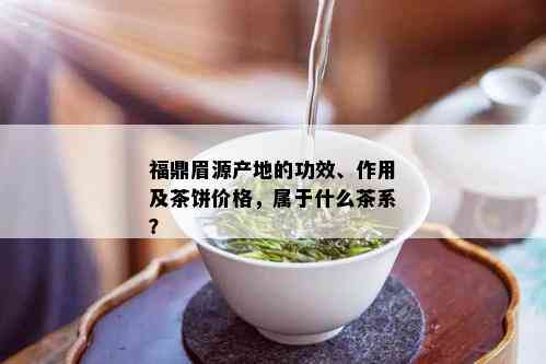 福鼎眉源产地的功效、作用及茶饼价格，属于什么茶系？