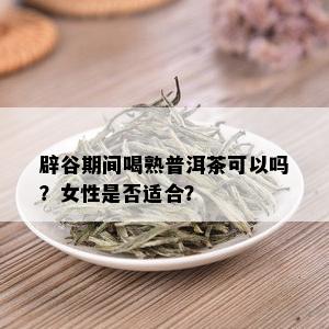 辟谷期间喝熟普洱茶可以吗？女性是否适合？