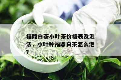 福鼎白茶小叶茶价格表及泡法，小叶种福鼎白茶怎么泡？