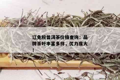 辽免税普洱茶价格查询：品牌茶叶丰富多样，优力度大！