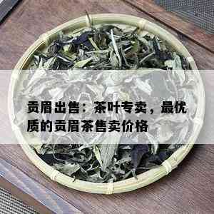 贡眉出售：茶叶专卖，更优质的贡眉茶售卖价格