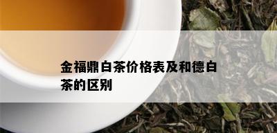 金福鼎白茶价格表及和德白茶的区别