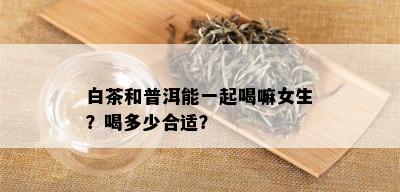 白茶和普洱能一起喝嘛女生？喝多少合适？