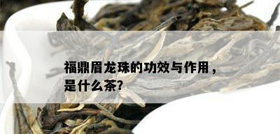 福鼎眉龙珠的功效与作用，是什么茶？