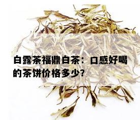 白露茶福鼎白茶：口感好喝的茶饼价格多少？