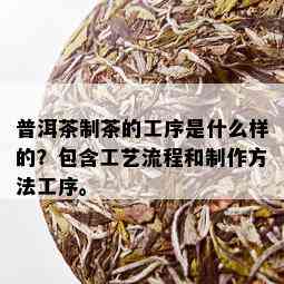 普洱茶制茶的工序是什么样的？包含工艺流程和制作方法工序。