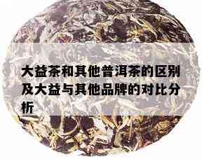 大益茶和其他普洱茶的区别及大益与其他品牌的对比分析