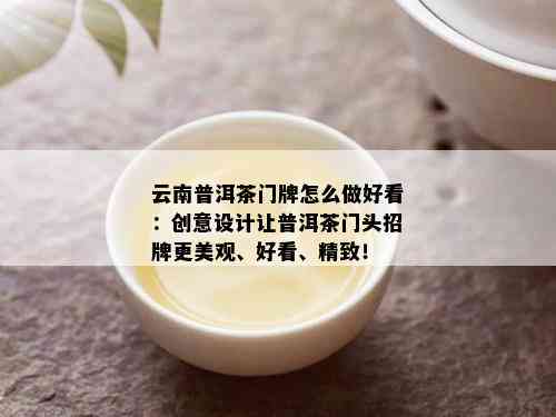 云南普洱茶门牌怎么做好看：创意设计让普洱茶门头招牌更美观、好看、精致！