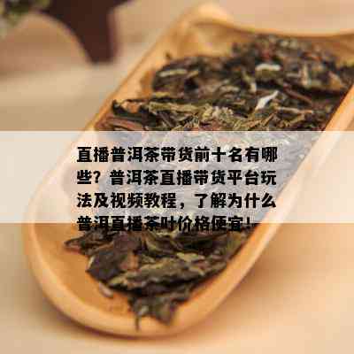 直播普洱茶带货前十名有哪些？普洱茶直播带货平台玩法及视频教程，了解为什么普洱直播茶叶价格便宜！