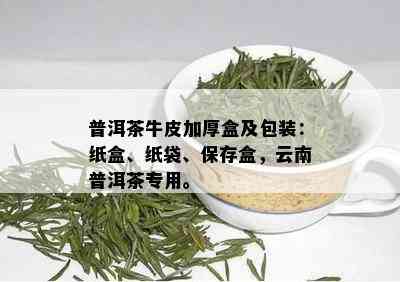 普洱茶牛皮加厚盒及包装：纸盒、纸袋、保存盒，云南普洱茶专用。