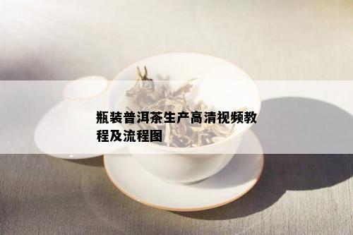 瓶装普洱茶生产高清视频教程及流程图