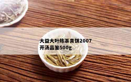 大益大叶陈茶青饼2007开汤品鉴500g