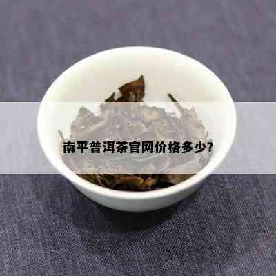 南平普洱茶官网价格多少？