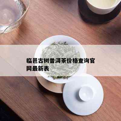 临邑古树普洱茶价格查询官网最新表