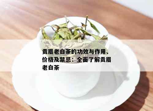 贡眉老白茶的功效与作用、价格及禁忌：全面了解贡眉老白茶