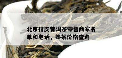 北京柑皮普洱茶零售商家名单和电话，熟茶价格查询