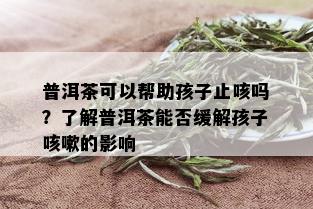 普洱茶可以帮助孩子止咳吗？了解普洱茶能否缓解孩子咳嗽的影响