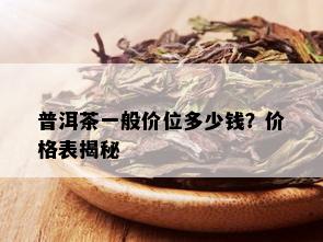 普洱茶一般价位多少钱？价格表揭秘