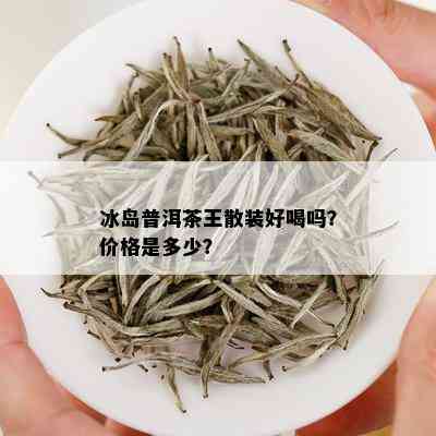 冰岛普洱茶王散装好喝吗？价格是多少？