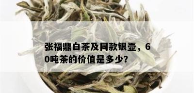 张福鼎白茶及同款银壶，60吨茶的价值是多少？