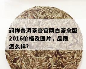 润祥普洱茶膏官网白茶念版2016价格及图片，品质怎么样？