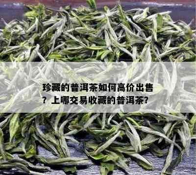 珍藏的普洱茶如何高价出售？上哪交易收藏的普洱茶？