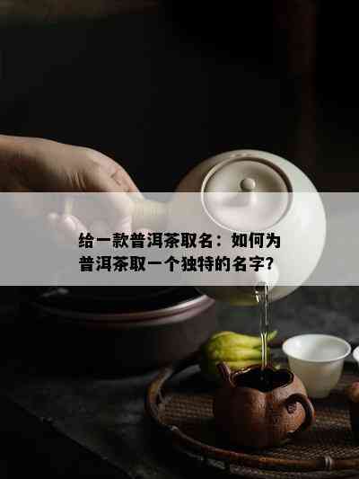 给一款普洱茶取名：如何为普洱茶取一个独特的名字？