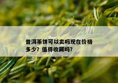 普洱茶饼可以卖吗现在价格多少？值得收藏吗？