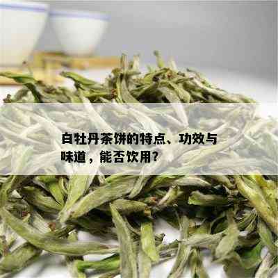 白牡丹茶饼的特点、功效与味道，能否饮用？