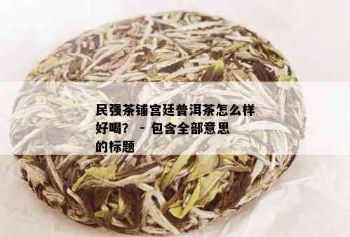 民强茶铺宫廷普洱茶怎么样好喝？ - 包含全部意思的标题