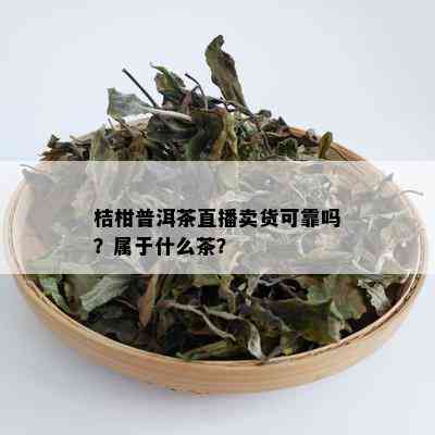 桔柑普洱茶直播卖货可靠吗？属于什么茶？