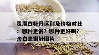 贡眉白牡丹区别及价格对比：哪种更贵？哪种更好喝？含白毫银针图片