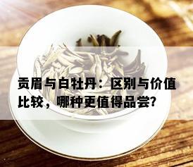 贡眉与白牡丹：区别与价值比较，哪种更值得品尝？