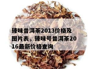 臻味普洱茶2013价格及图片表，臻味号普洱茶2016最新价格查询