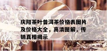 庆阳茶叶普洱茶价格表图片及价格大全，高清图解，传销真相揭示